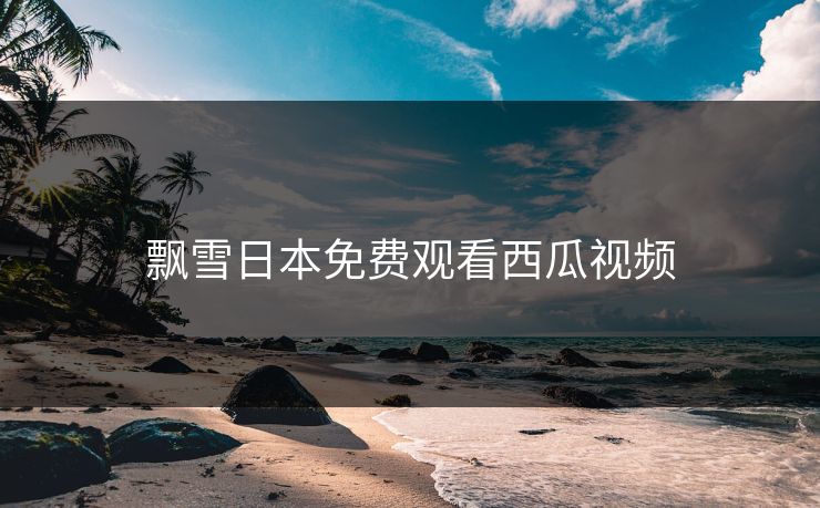 飘雪日本免费观看西瓜视频