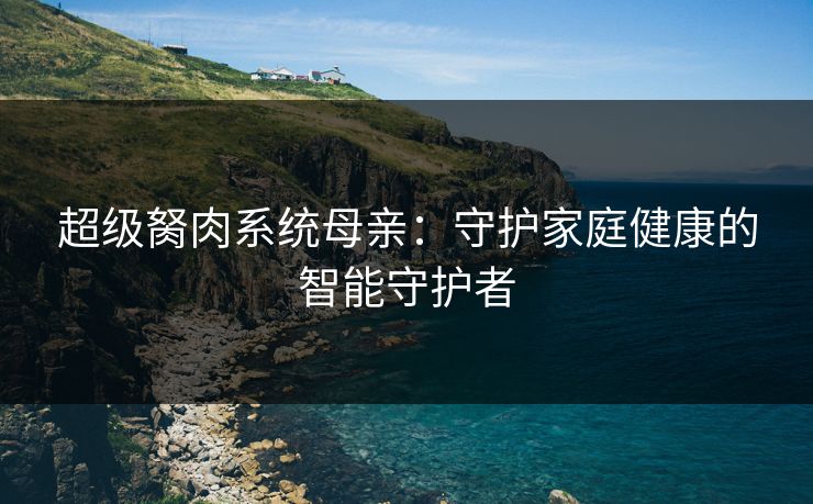 超级胬肉系统母亲：守护家庭健康的智能守护者