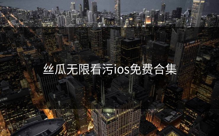 丝瓜无限看污ios免费合集